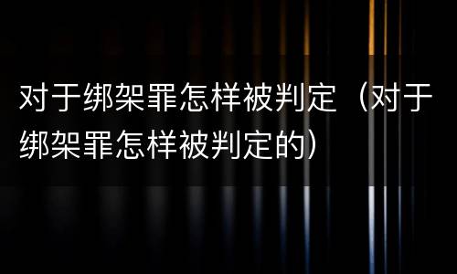 对于绑架罪怎样被判定（对于绑架罪怎样被判定的）