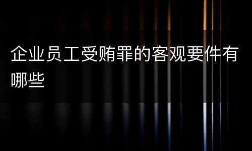 企业员工受贿罪的客观要件有哪些