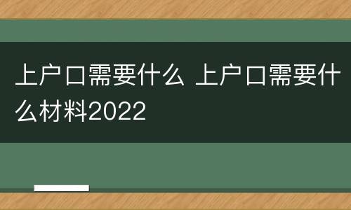 上户口需要什么 上户口需要什么材料2022