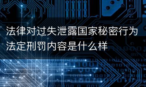 法律对过失泄露国家秘密行为法定刑罚内容是什么样