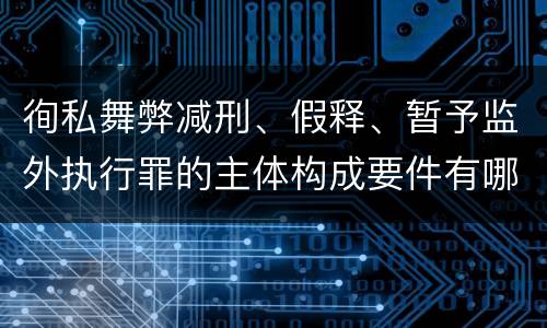 徇私舞弊减刑、假释、暂予监外执行罪的主体构成要件有哪些