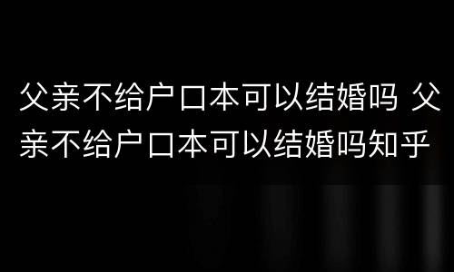 父亲不给户口本可以结婚吗 父亲不给户口本可以结婚吗知乎