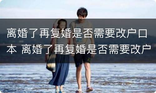 离婚了再复婚是否需要改户口本 离婚了再复婚是否需要改户口本名字