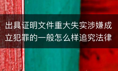 出具证明文件重大失实涉嫌成立犯罪的一般怎么样追究法律责任