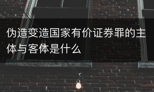 伪造变造国家有价证券罪的主体与客体是什么