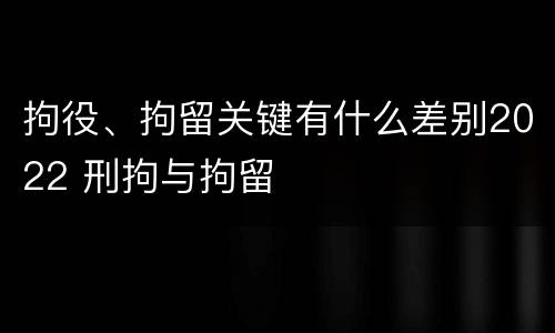 拘役、拘留关键有什么差别2022 刑拘与拘留