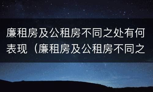 廉租房及公租房不同之处有何表现（廉租房及公租房不同之处有何表现和特点）
