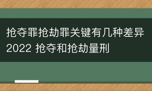 抢夺罪抢劫罪关键有几种差异2022 抢夺和抢劫量刑