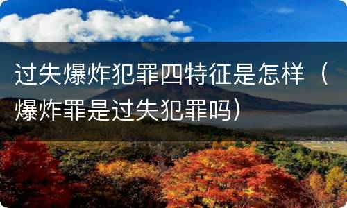 过失爆炸犯罪四特征是怎样（爆炸罪是过失犯罪吗）
