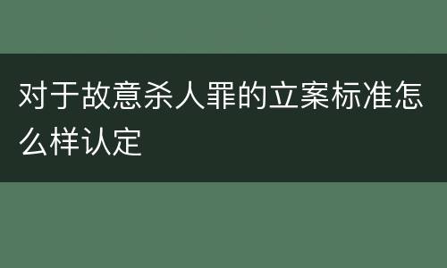 对于故意杀人罪的立案标准怎么样认定