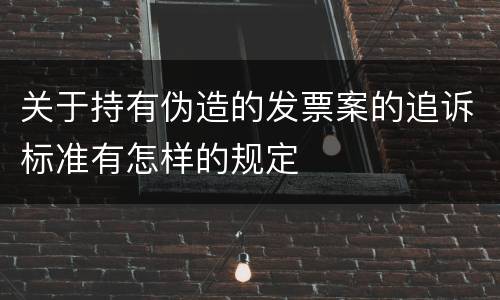 关于持有伪造的发票案的追诉标准有怎样的规定