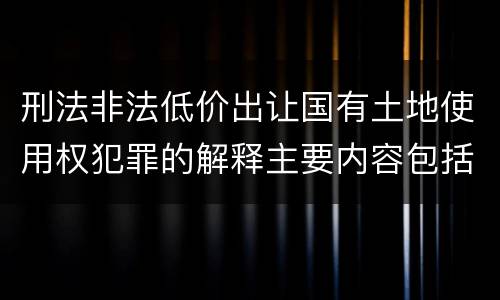 刑法非法低价出让国有土地使用权犯罪的解释主要内容包括什么