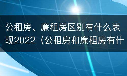 公租房、廉租房区别有什么表现2022（公租房和廉租房有什么区别?2019年的）