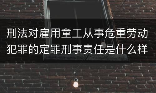 刑法对雇用童工从事危重劳动犯罪的定罪刑事责任是什么样的