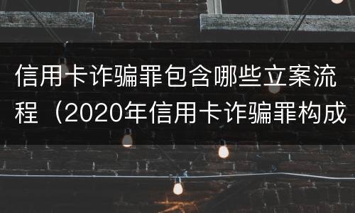 信用卡诈骗罪包含哪些立案流程（2020年信用卡诈骗罪构成要件）
