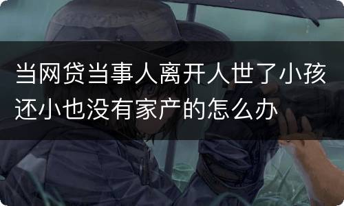 当网贷当事人离开人世了小孩还小也没有家产的怎么办