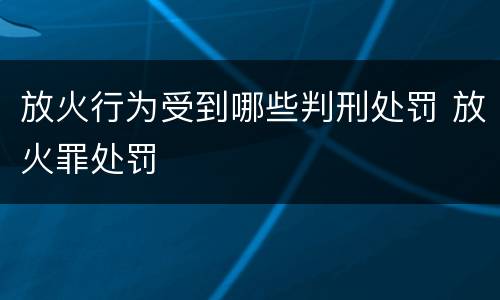 放火行为受到哪些判刑处罚 放火罪处罚