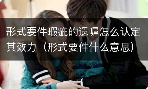 形式要件瑕疵的遗嘱怎么认定其效力（形式要件什么意思）