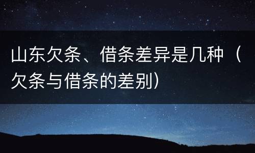 山东欠条、借条差异是几种（欠条与借条的差别）