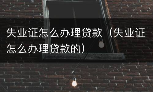 失业证怎么办理贷款（失业证怎么办理贷款的）