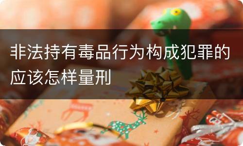 非法持有毒品行为构成犯罪的应该怎样量刑