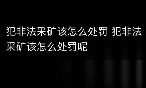 犯非法采矿该怎么处罚 犯非法采矿该怎么处罚呢