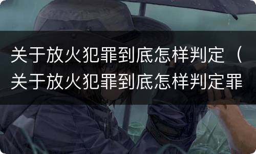关于放火犯罪到底怎样判定（关于放火犯罪到底怎样判定罪名）