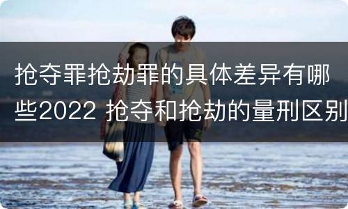抢夺罪抢劫罪的具体差异有哪些2022 抢夺和抢劫的量刑区别