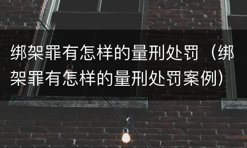 绑架罪有怎样的量刑处罚（绑架罪有怎样的量刑处罚案例）