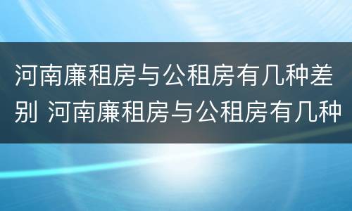 河南廉租房与公租房有几种差别 河南廉租房与公租房有几种差别吗