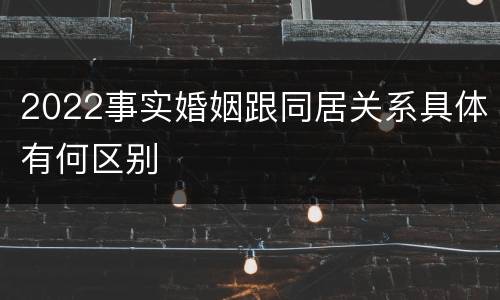 2022事实婚姻跟同居关系具体有何区别