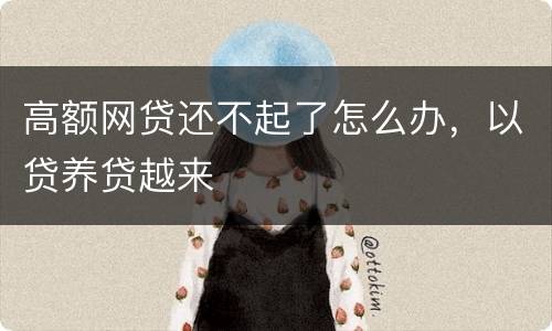 高额网贷还不起了怎么办，以贷养贷越来