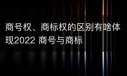 商号权、商标权的区别有啥体现2022 商号与商标