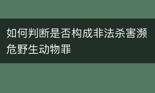 如何判断是否构成非法杀害濒危野生动物罪