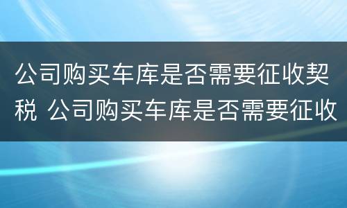 公司购买车库是否需要征收契税 公司购买车库是否需要征收契税发票