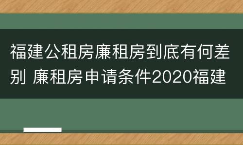 福建公租房廉租房到底有何差别 廉租房申请条件2020福建