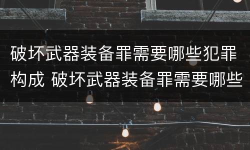 破坏武器装备罪需要哪些犯罪构成 破坏武器装备罪需要哪些犯罪构成