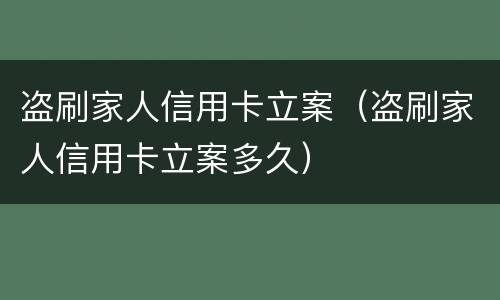 盗刷家人信用卡立案（盗刷家人信用卡立案多久）