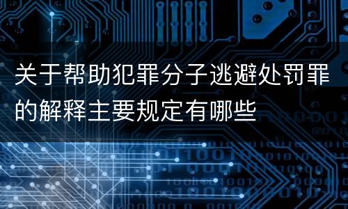 关于帮助犯罪分子逃避处罚罪的解释主要规定有哪些