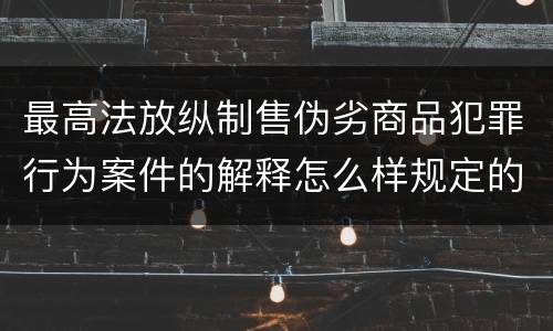 最高法放纵制售伪劣商品犯罪行为案件的解释怎么样规定的