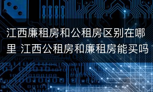 江西廉租房和公租房区别在哪里 江西公租房和廉租房能买吗