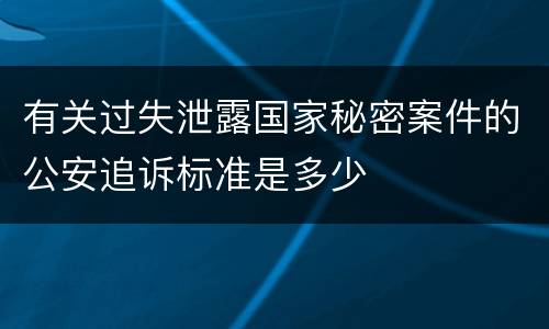 有关过失泄露国家秘密案件的公安追诉标准是多少