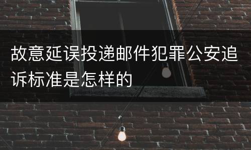 故意延误投递邮件犯罪公安追诉标准是怎样的
