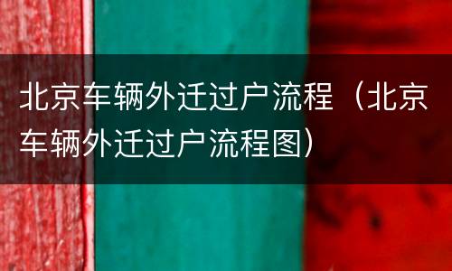北京车辆外迁过户流程（北京车辆外迁过户流程图）