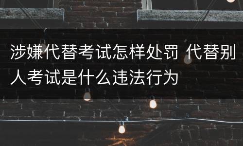涉嫌代替考试怎样处罚 代替别人考试是什么违法行为