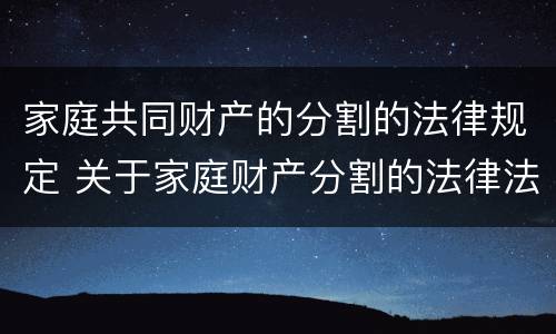 家庭共同财产的分割的法律规定 关于家庭财产分割的法律法规