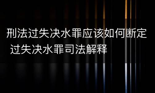 刑法过失决水罪应该如何断定 过失决水罪司法解释