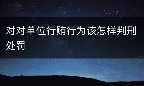 对对单位行贿行为该怎样判刑处罚