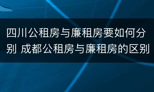 四川公租房与廉租房要如何分别 成都公租房与廉租房的区别
