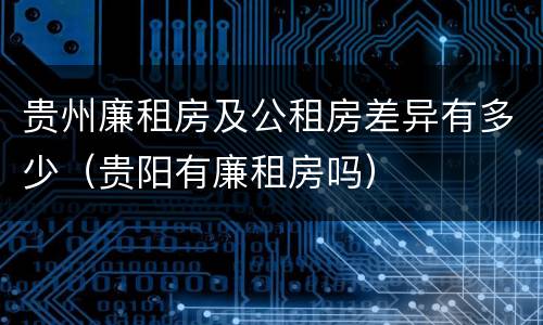贵州廉租房及公租房差异有多少（贵阳有廉租房吗）